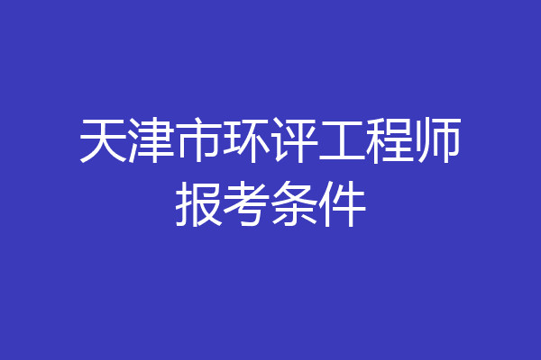 天津市环评工程师报考条件