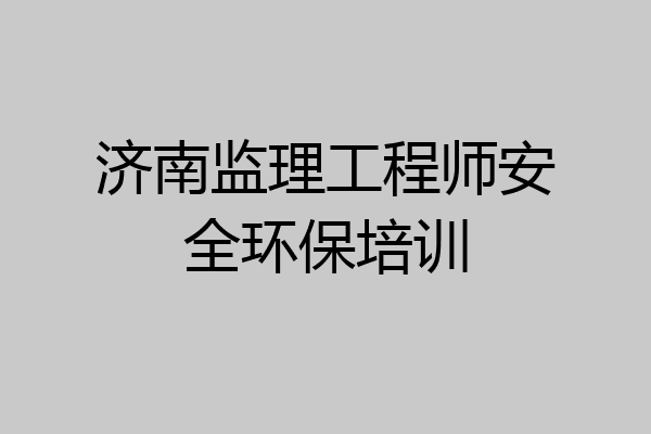 济南监理工程师安全环保培训