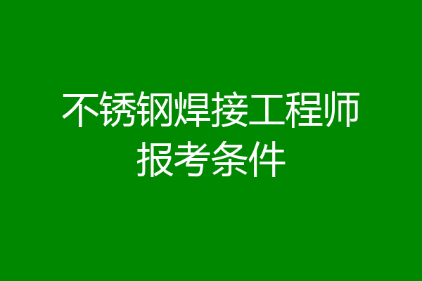 不锈钢焊接工程师报考条件