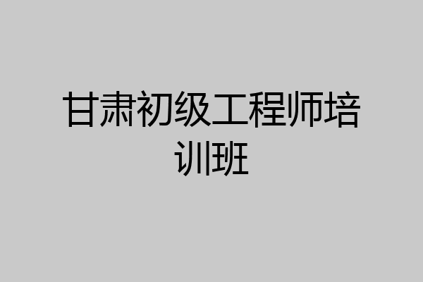 甘肃初级工程师培训班