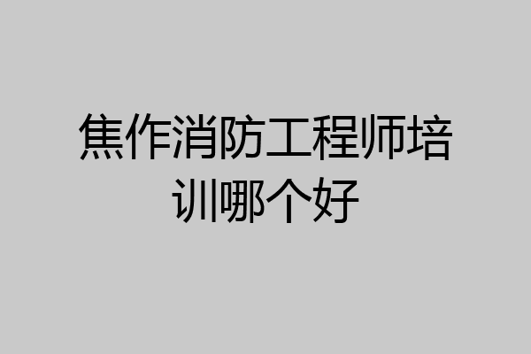 焦作消防工程师培训哪个好