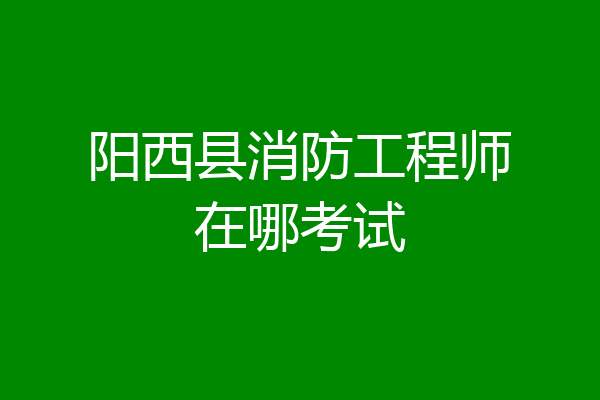 阳西县消防工程师在哪考试