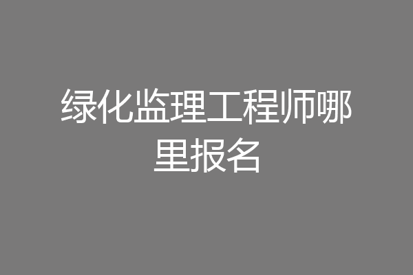 绿化监理工程师哪里报名