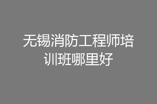 无锡消防工程师培训班哪里好