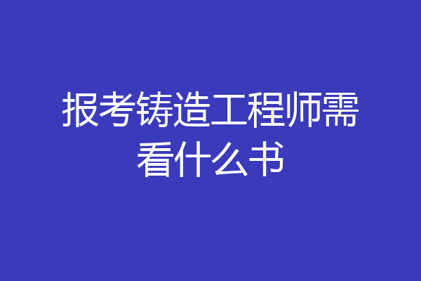 报考铸造工程师需看什么书