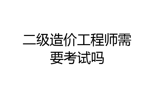 二级造价工程师需要考试吗