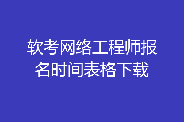 软考网络工程师报名时间表格下载
