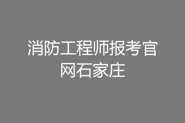 消防工程师报考官网石家庄
