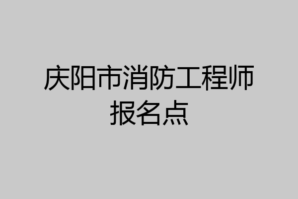 庆阳市消防工程师报名点