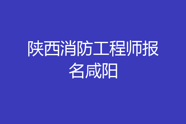 陕西消防工程师报名咸阳