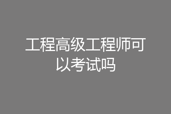 工程高级工程师可以考试吗