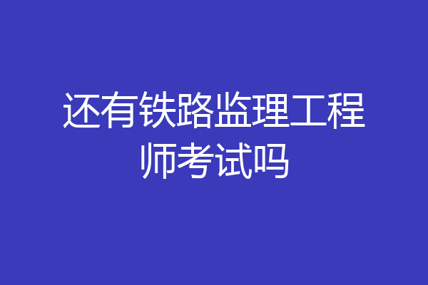 还有铁路监理工程师考试吗