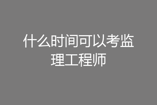 什么时间可以考监理工程师