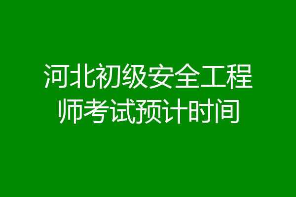 河北初级安全工程师考试预计时间