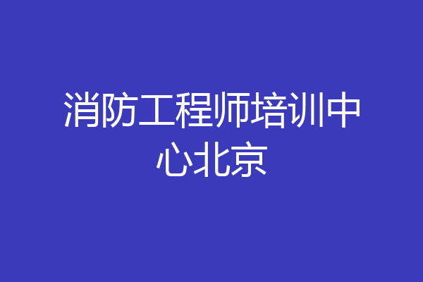 消防工程师培训中心北京