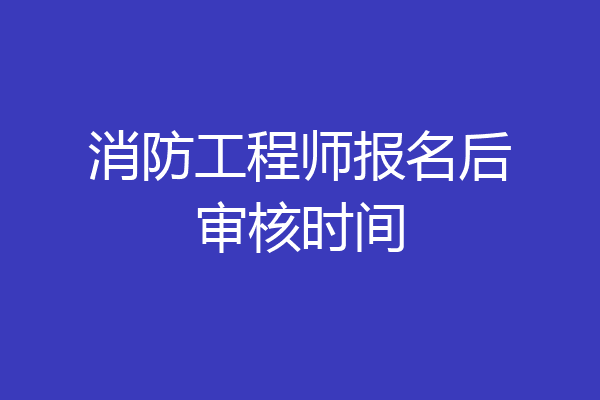 消防工程师报名后审核时间