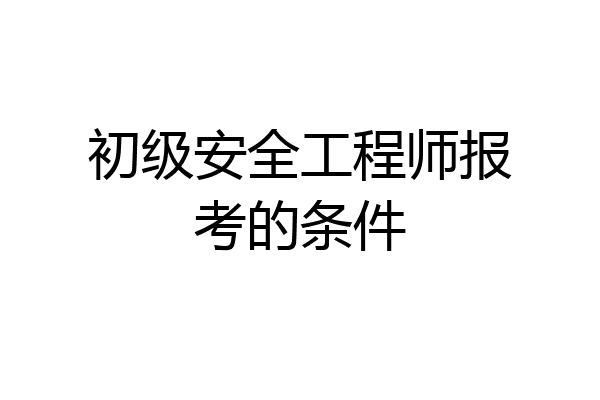 初级安全工程师报考的条件