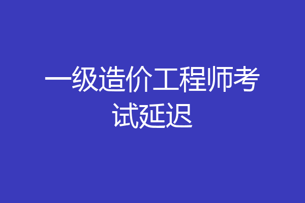 一级造价工程师考试延迟