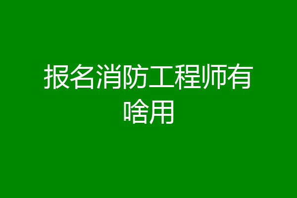 报名消防工程师有啥用