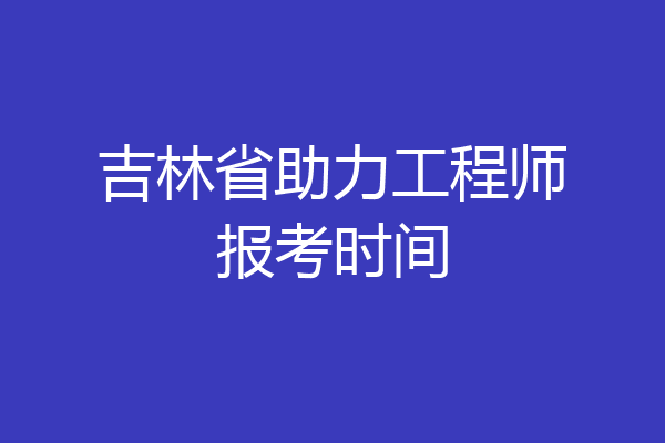 吉林省助力工程师报考时间