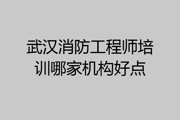 武汉消防工程师培训哪家机构好点