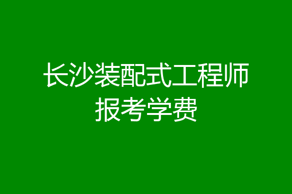 长沙装配式工程师报考学费