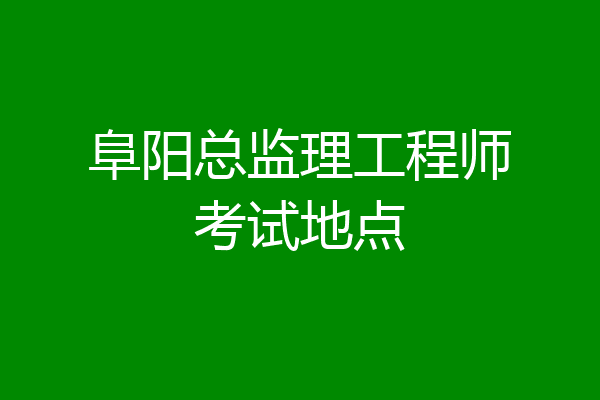 阜阳总监理工程师考试地点