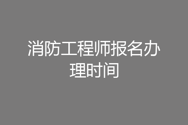 消防工程师报名办理时间