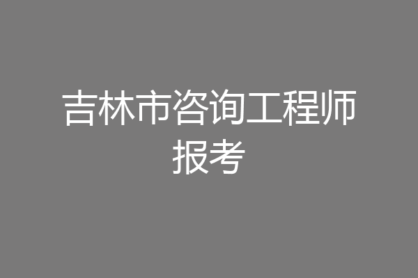 吉林市咨询工程师报考