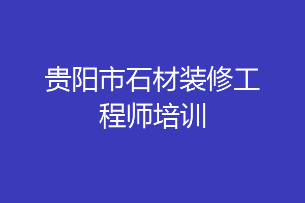 贵阳市石材装修工程师培训