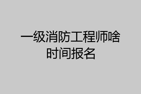 一级消防工程师啥时间报名