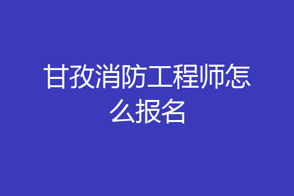 甘孜消防工程师怎么报名