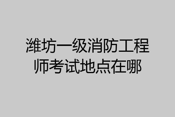 潍坊一级消防工程师考试地点在哪