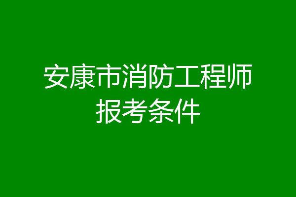 安康市消防工程师报考条件