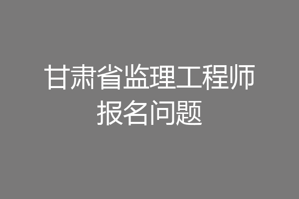 甘肃省监理工程师报名问题