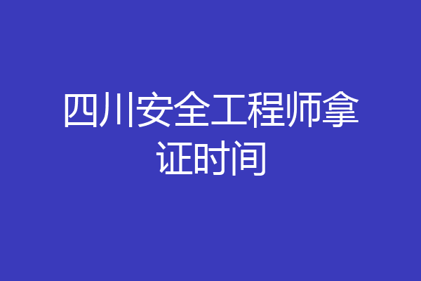 四川安全工程师拿证时间