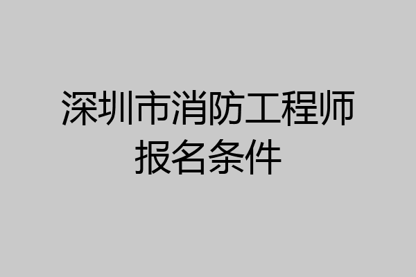 深圳市消防工程师报名条件