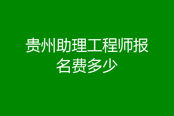 贵州助理工程师报名费多少