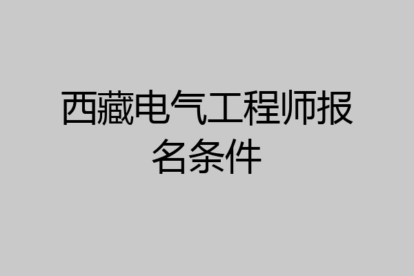 西藏电气工程师报名条件