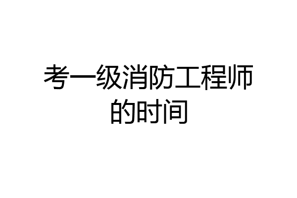 考一级消防工程师的时间