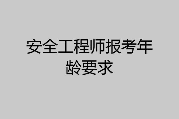 安全工程师报考年龄要求