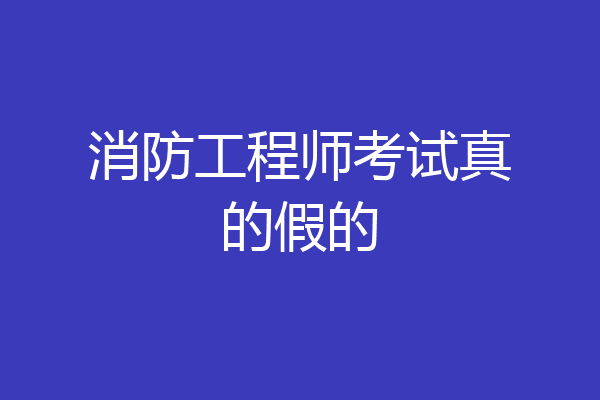 消防工程师考试真的假的