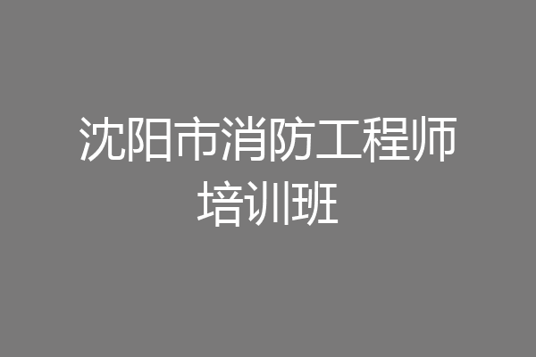 沈阳市消防工程师培训班