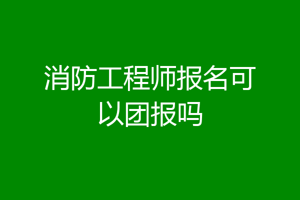 消防工程师报名可以团报吗