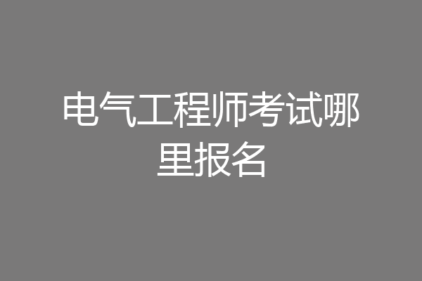 电气工程师考试哪里报名