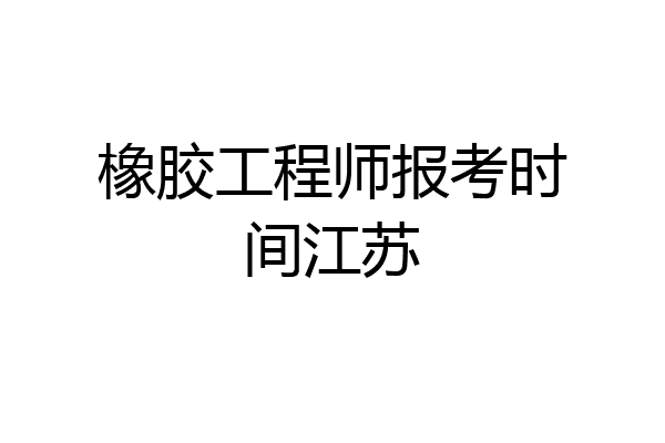 橡胶工程师报考时间江苏