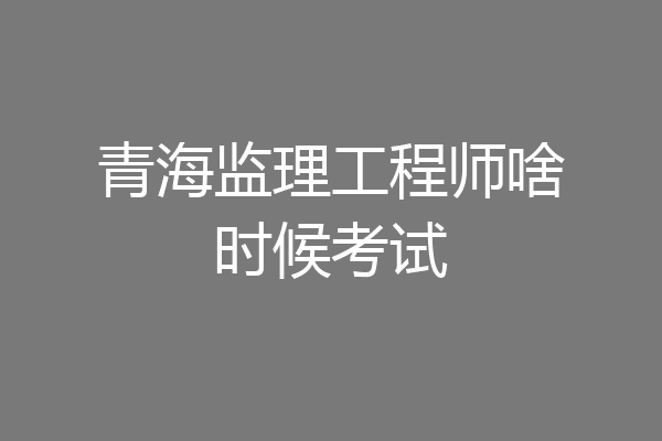 青海监理工程师啥时候考试