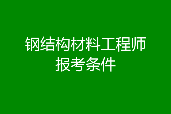 钢结构材料工程师报考条件