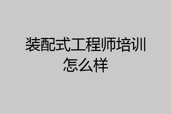 装配式工程师培训怎么样