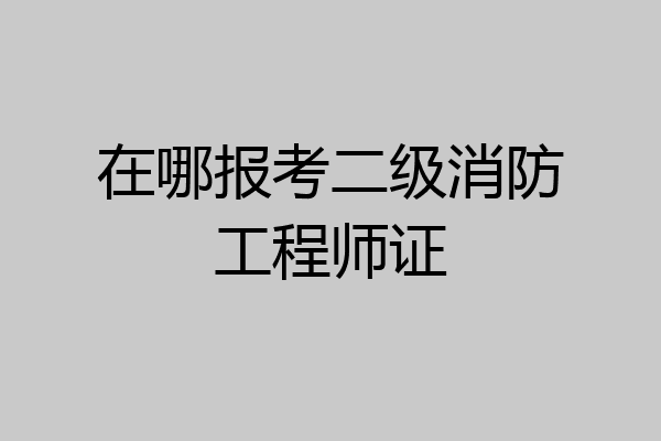 在哪报考二级消防工程师证